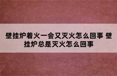 壁挂炉着火一会又灭火怎么回事 壁挂炉总是灭火怎么回事